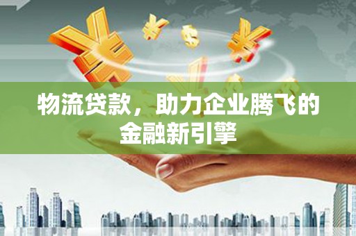 上甘岭物流贷款，助力企业腾飞的金融新引擎