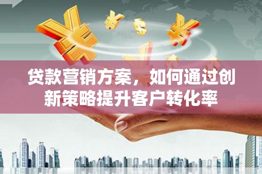 上甘岭贷款营销方案，如何通过创新策略提升客户转化率