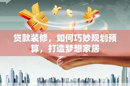 上甘岭贷款装修，如何巧妙规划预算，打造梦想家居