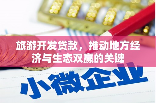 上甘岭旅游开发贷款，推动地方经济与生态双赢的关键
