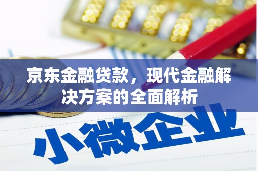 上甘岭京东金融贷款，现代金融解决方案的全面解析