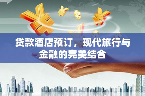 上甘岭贷款酒店预订，现代旅行与金融的完美结合