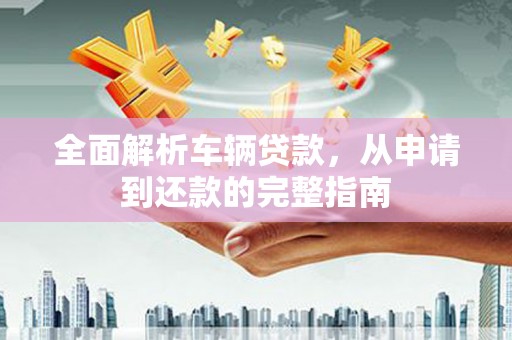 上甘岭全面解析车辆贷款，从申请到还款的完整指南
