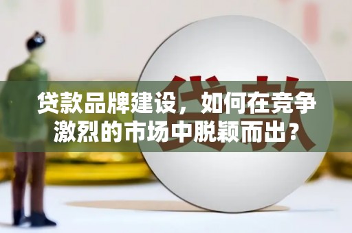 上甘岭贷款品牌建设，如何在竞争激烈的市场中脱颖而出？