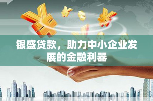 上甘岭银盛贷款，助力中小企业发展的金融利器