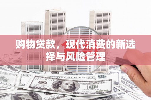 上甘岭购物贷款，现代消费的新选择与风险管理