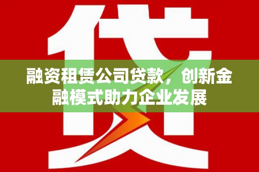 上甘岭融资租赁公司贷款，创新金融模式助力企业发展