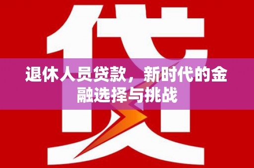 上甘岭退休人员贷款，新时代的金融选择与挑战