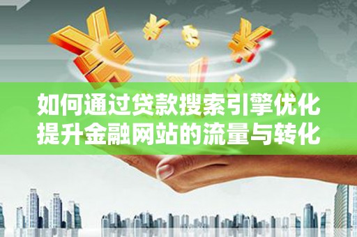 上甘岭如何通过贷款搜索引擎优化提升金融网站的流量与转化率
