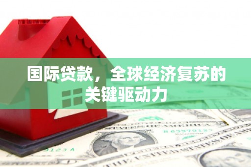 上甘岭国际贷款，全球经济复苏的关键驱动力