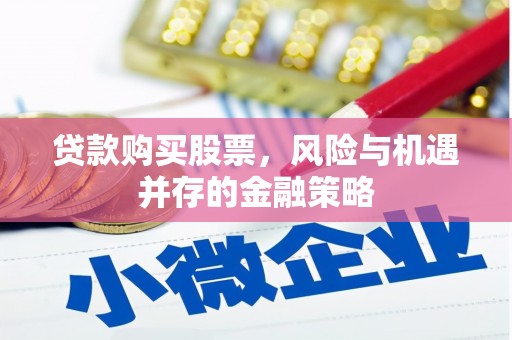 上甘岭贷款购买股票，风险与机遇并存的金融策略