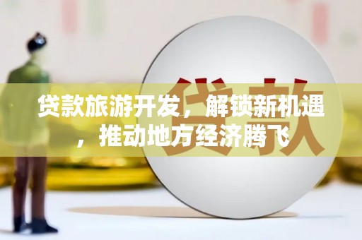 上甘岭贷款旅游开发，解锁新机遇，推动地方经济腾飞