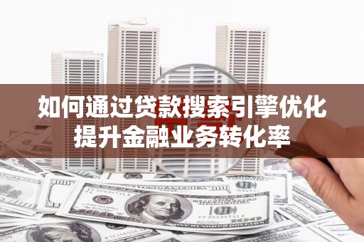 上甘岭如何通过贷款搜索引擎优化提升金融业务转化率