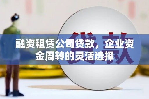 上甘岭融资租赁公司贷款，企业资金周转的灵活选择