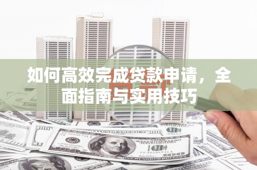 上甘岭如何高效完成贷款申请，全面指南与实用技巧