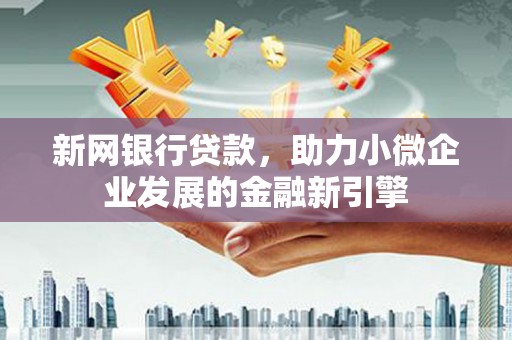 上甘岭新网银行贷款，助力小微企业发展的金融新引擎