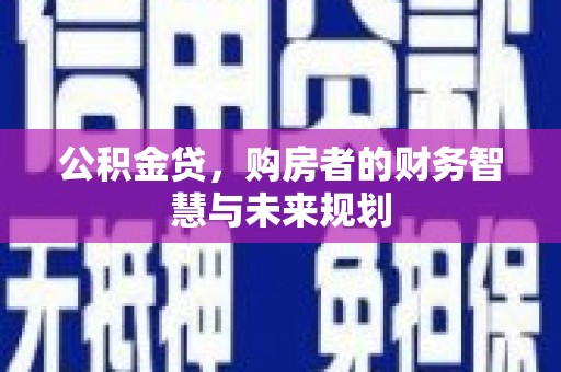 上甘岭公积金贷，购房者的财务智慧与未来规划