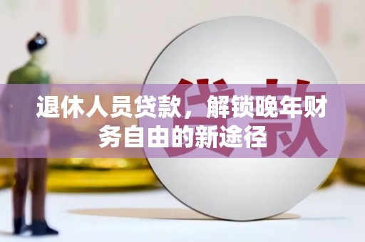 上甘岭退休人员贷款，解锁晚年财务自由的新途径