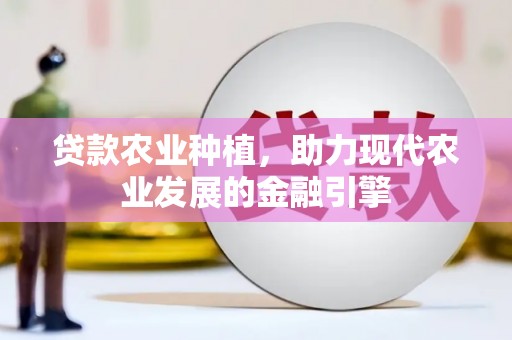 上甘岭贷款农业种植，助力现代农业发展的金融引擎