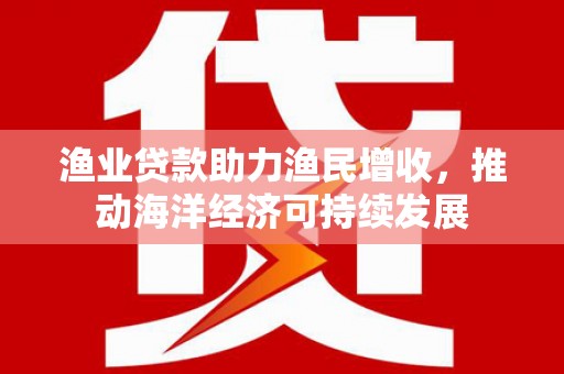 上甘岭渔业贷款助力渔民增收，推动海洋经济可持续发展