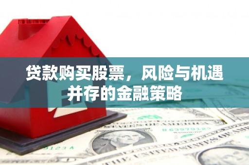 上甘岭贷款购买股票，风险与机遇并存的金融策略