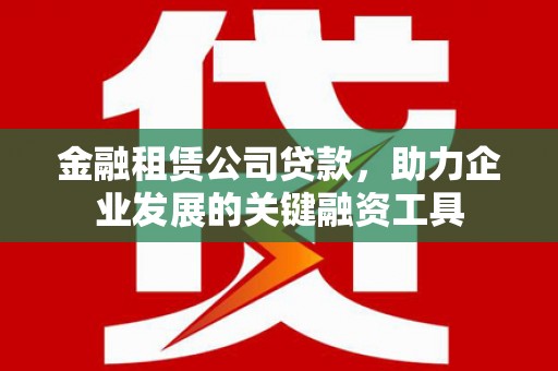 上甘岭金融租赁公司贷款，助力企业发展的关键融资工具