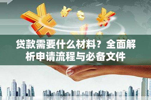 上甘岭贷款需要什么材料？全面解析申请流程与必备文件