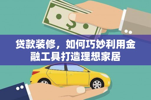 上甘岭贷款装修，如何巧妙利用金融工具打造理想家居