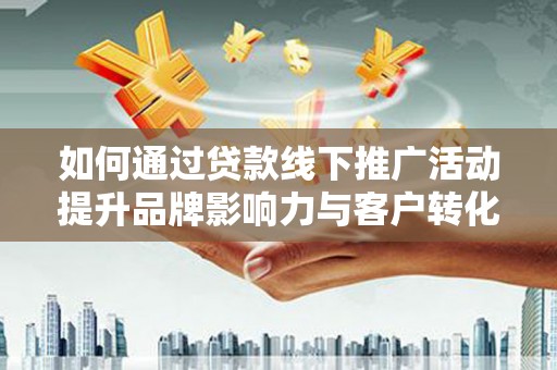 上甘岭如何通过贷款线下推广活动提升品牌影响力与客户转化率