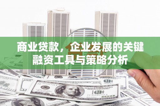 上甘岭商业贷款，企业发展的关键融资工具与策略分析