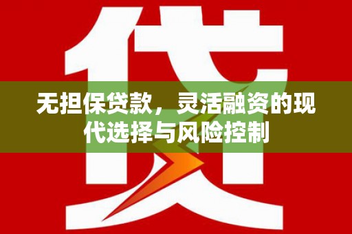 上甘岭无担保贷款，灵活融资的现代选择与风险控制