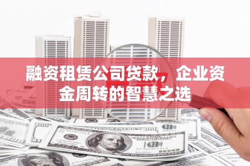 上甘岭融资租赁公司贷款，企业资金周转的智慧之选