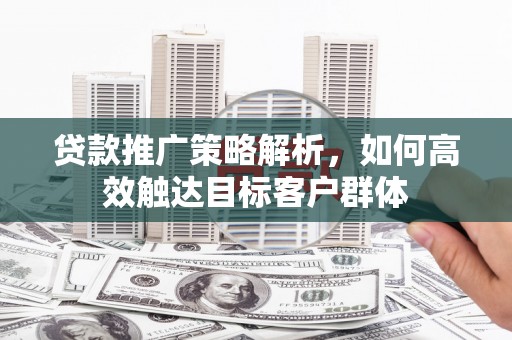 上甘岭贷款推广策略解析，如何高效触达目标客户群体
