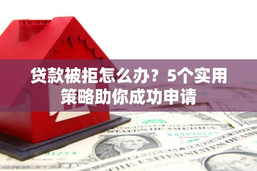上甘岭贷款被拒怎么办？5个实用策略助你成功申请