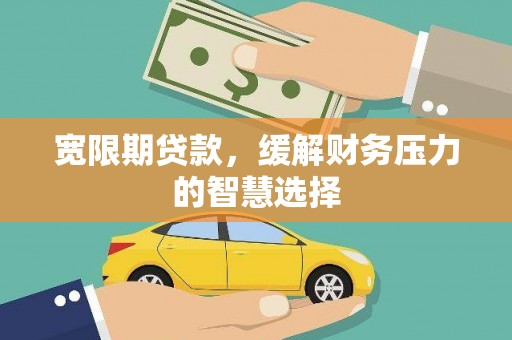 上甘岭宽限期贷款，缓解财务压力的智慧选择