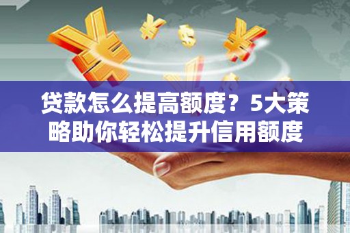 上甘岭贷款怎么提高额度？5大策略助你轻松提升信用额度