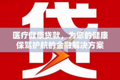 上甘岭医疗健康贷款，为您的健康保驾护航的金融解决方案