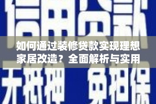 上甘岭如何通过装修贷款实现理想家居改造？全面解析与实用指南