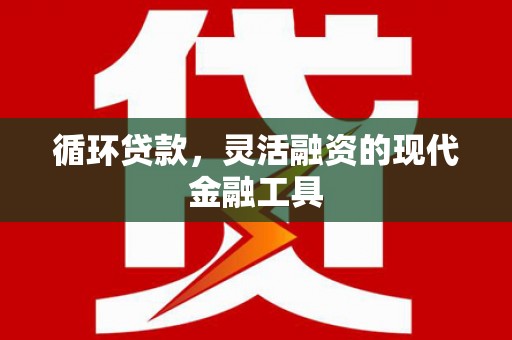 上甘岭循环贷款，灵活融资的现代金融工具