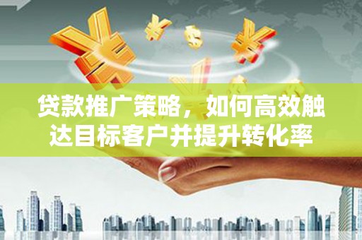 上甘岭贷款推广策略，如何高效触达目标客户并提升转化率