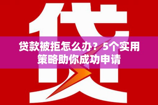 上甘岭贷款被拒怎么办？5个实用策略助你成功申请