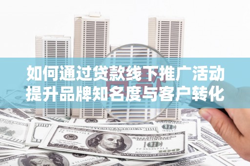 上甘岭如何通过贷款线下推广活动提升品牌知名度与客户转化率