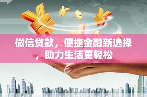上甘岭微信贷款，便捷金融新选择，助力生活更轻松