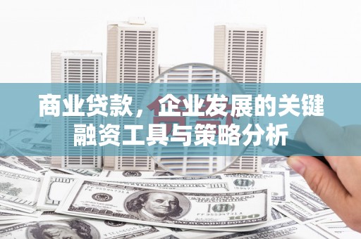上甘岭商业贷款，企业发展的关键融资工具与策略分析