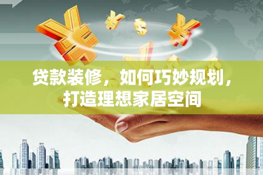 上甘岭贷款装修，如何巧妙规划，打造理想家居空间