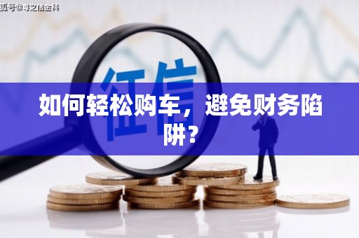 上甘岭如何轻松购车，避免财务陷阱？