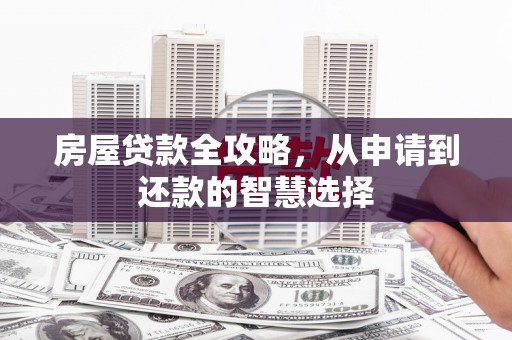 上甘岭房屋贷款全攻略，从申请到还款的智慧选择
