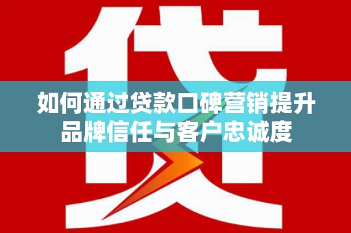 上甘岭如何通过贷款口碑营销提升品牌信任与客户忠诚度