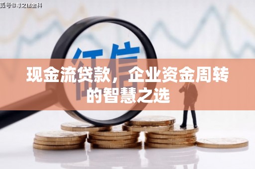 上甘岭现金流贷款，企业资金周转的智慧之选