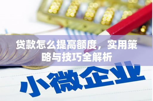 上甘岭贷款怎么提高额度，实用策略与技巧全解析
